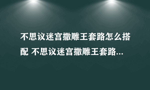 不思议迷宫撒雕王套路怎么搭配 不思议迷宫撒雕王套路搭配攻略