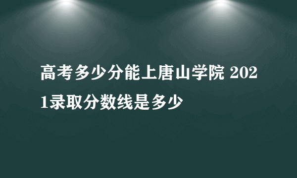 高考多少分能上唐山学院 2021录取分数线是多少