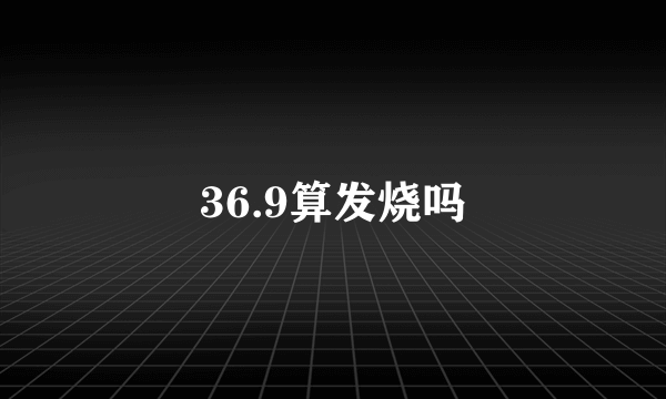 36.9算发烧吗