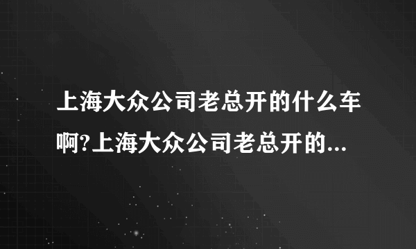 上海大众公司老总开的什么车啊?上海大众公司老总开的什么车啊？