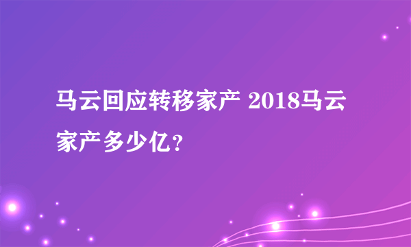 马云回应转移家产 2018马云家产多少亿？