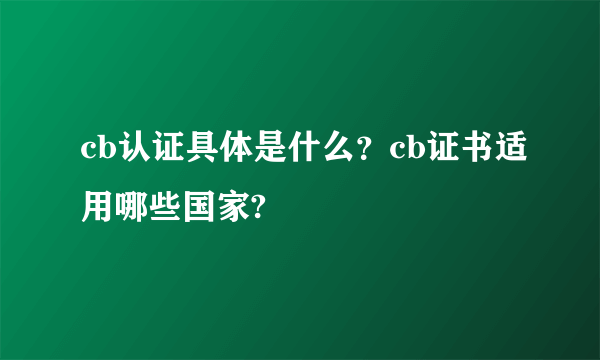 cb认证具体是什么？cb证书适用哪些国家?