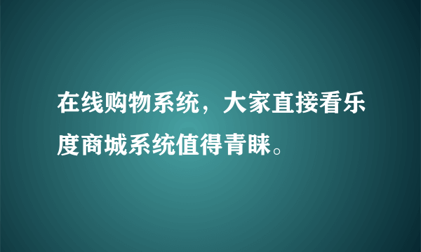 在线购物系统，大家直接看乐度商城系统值得青睐。