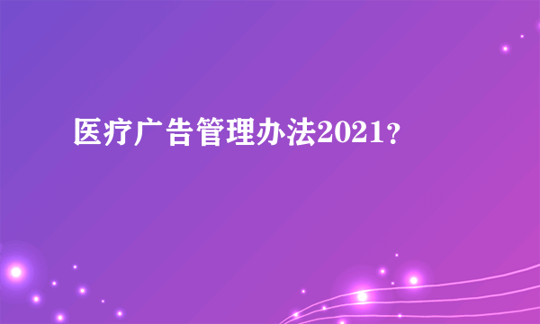 医疗广告管理办法2021？