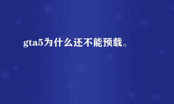 gta5为什么还不能预载。