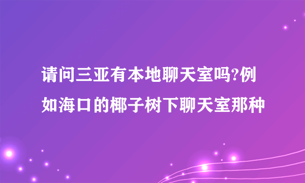 请问三亚有本地聊天室吗?例如海口的椰子树下聊天室那种