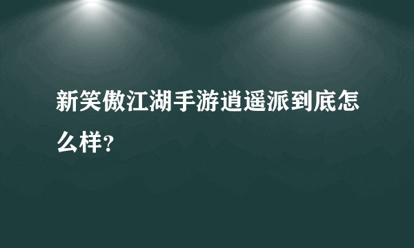 新笑傲江湖手游逍遥派到底怎么样？