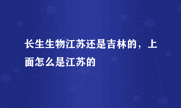 长生生物江苏还是吉林的，上面怎么是江苏的