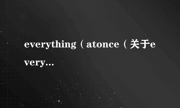 everything（atonce（关于everythingatonce的简介））