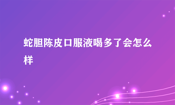 蛇胆陈皮口服液喝多了会怎么样