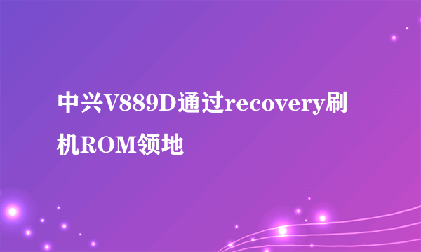 中兴V889D通过recovery刷机ROM领地