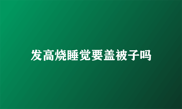 发高烧睡觉要盖被子吗