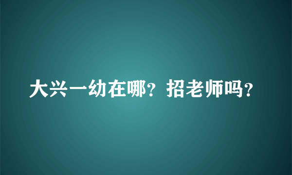 大兴一幼在哪？招老师吗？