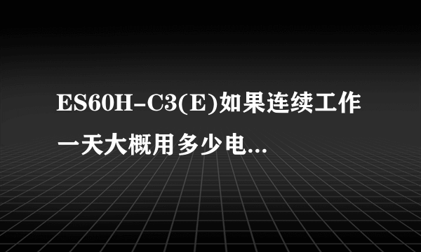 ES60H-C3(E)如果连续工作一天大概用多少电，温度旋钮对用电有没有什么影响