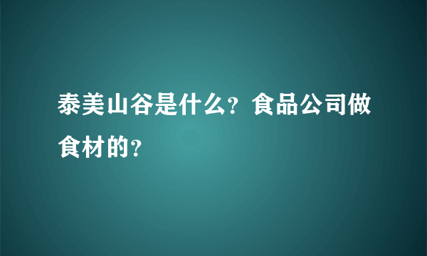 泰美山谷是什么？食品公司做食材的？