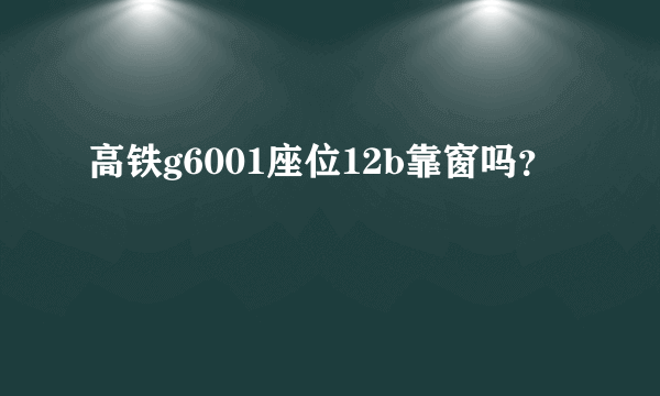 高铁g6001座位12b靠窗吗？