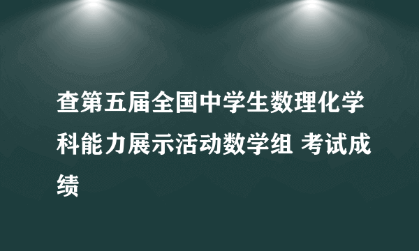 查第五届全国中学生数理化学科能力展示活动数学组 考试成绩