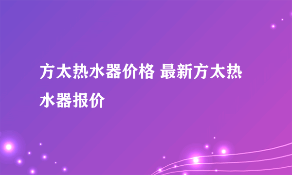 方太热水器价格 最新方太热水器报价