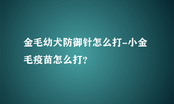 金毛幼犬防御针怎么打-小金毛疫苗怎么打？