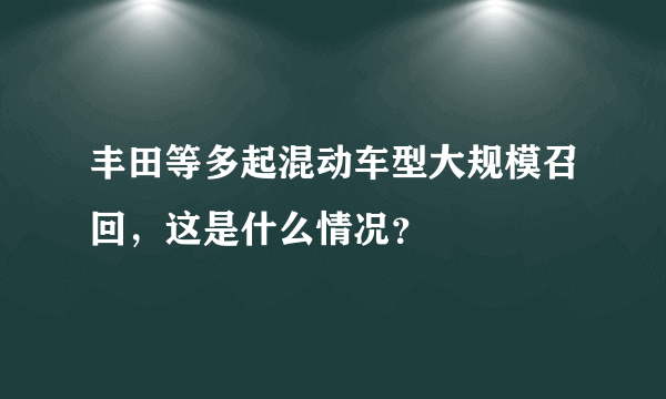 丰田等多起混动车型大规模召回，这是什么情况？