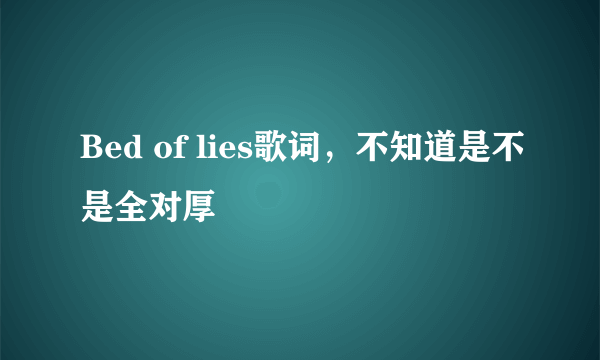 Bed of lies歌词，不知道是不是全对厚