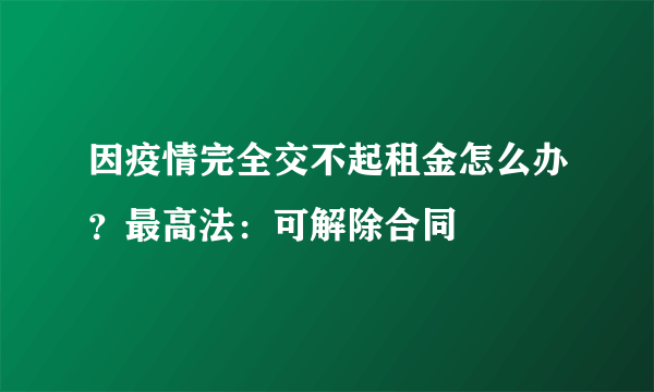 因疫情完全交不起租金怎么办？最高法：可解除合同