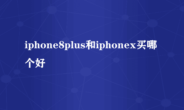 iphone8plus和iphonex买哪个好