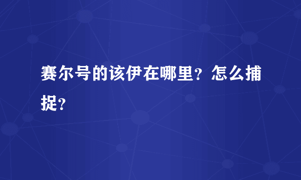 赛尔号的该伊在哪里？怎么捕捉？