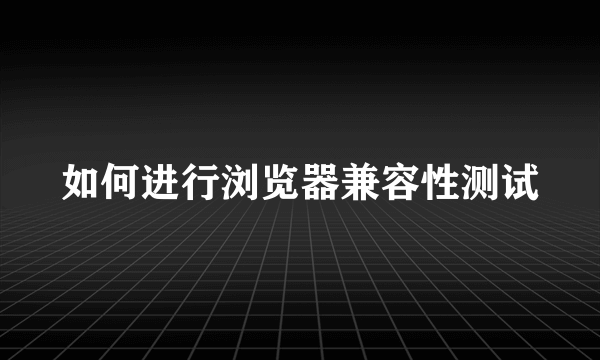 如何进行浏览器兼容性测试