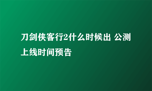 刀剑侠客行2什么时候出 公测上线时间预告