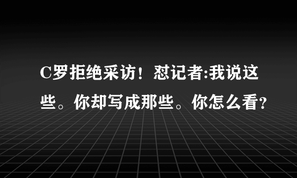 C罗拒绝采访！怼记者:我说这些。你却写成那些。你怎么看？