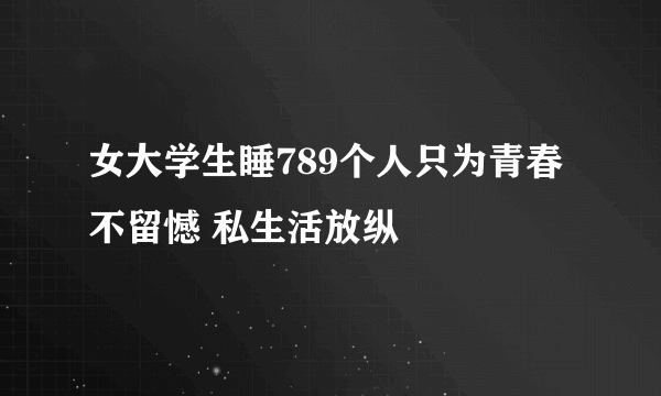 女大学生睡789个人只为青春不留憾 私生活放纵