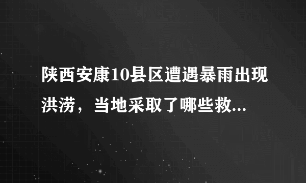 陕西安康10县区遭遇暴雨出现洪涝，当地采取了哪些救援举措？