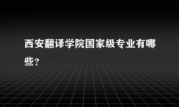 西安翻译学院国家级专业有哪些？