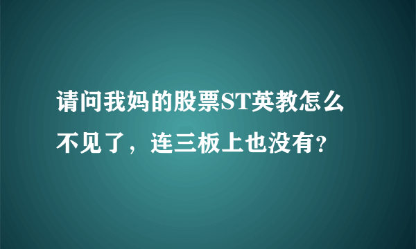 请问我妈的股票ST英教怎么不见了，连三板上也没有？