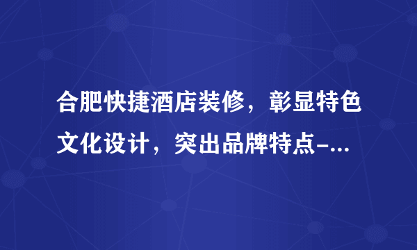 合肥快捷酒店装修，彰显特色文化设计，突出品牌特点-盛世和居