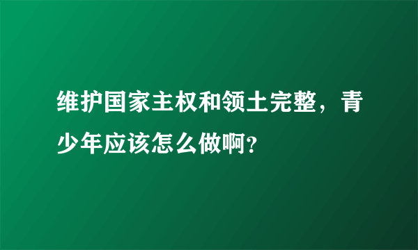 维护国家主权和领土完整，青少年应该怎么做啊？