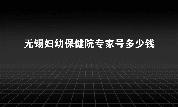 无锡妇幼保健院专家号多少钱