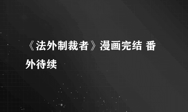 《法外制裁者》漫画完结 番外待续