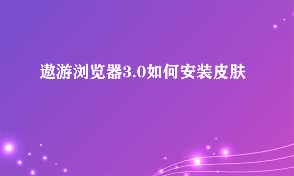 遨游浏览器3.0如何安装皮肤