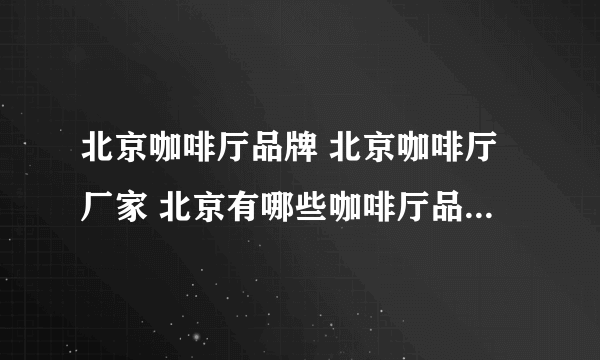 北京咖啡厅品牌 北京咖啡厅厂家 北京有哪些咖啡厅品牌【品牌库】