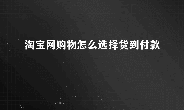 淘宝网购物怎么选择货到付款