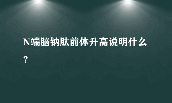 N端脑钠肽前体升高说明什么？