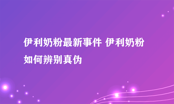 伊利奶粉最新事件 伊利奶粉如何辨别真伪