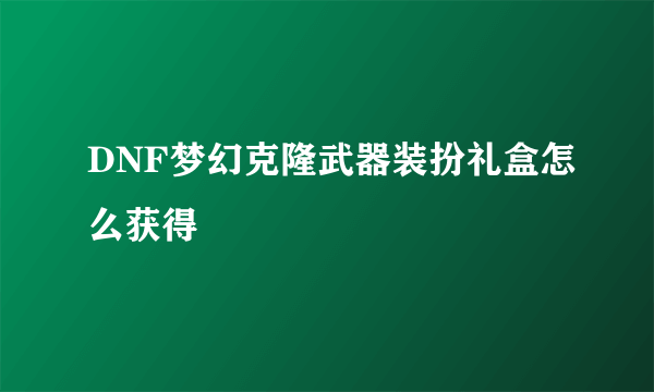 DNF梦幻克隆武器装扮礼盒怎么获得