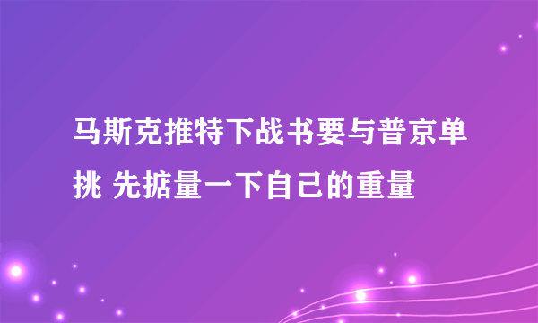 马斯克推特下战书要与普京单挑 先掂量一下自己的重量