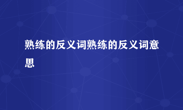 熟练的反义词熟练的反义词意思