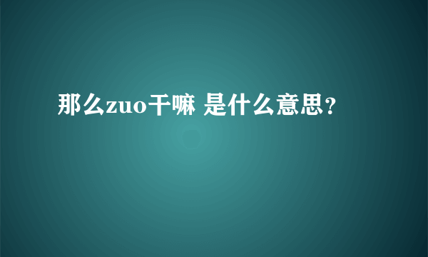 那么zuo干嘛 是什么意思？