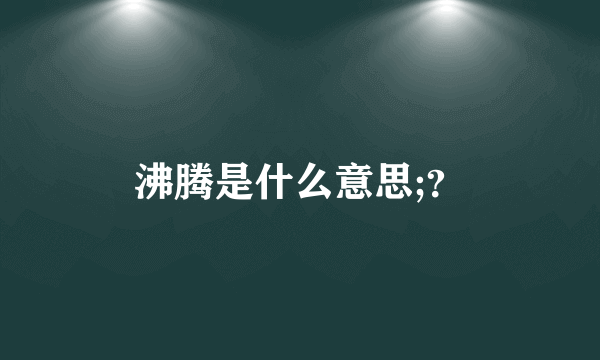 沸腾是什么意思;？