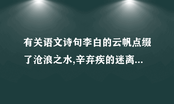 有关语文诗句李白的云帆点缀了沧浪之水,辛弃疾的迷离了刀光剑影,范仲淹的泪光朦胧了苍颜白发,陆游的梦乡回荡着铁骑铮铮,苏轼